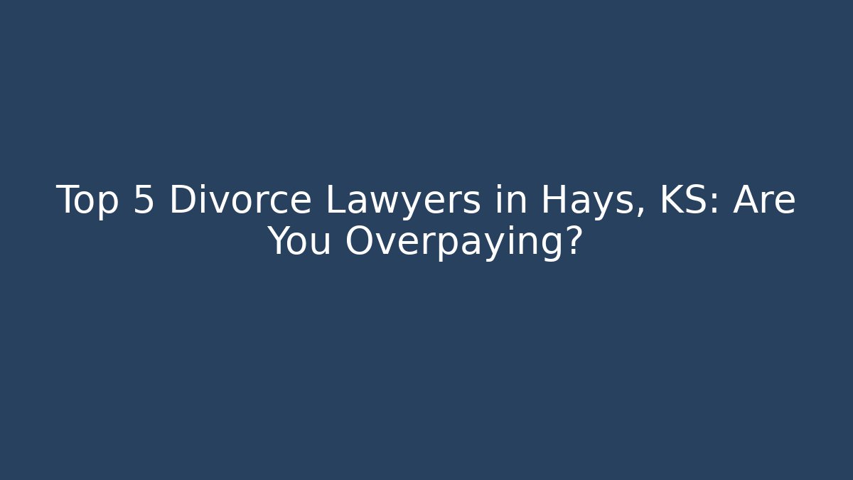 Top 5 Divorce Lawyers in Hays, KS: Are You Overpaying?