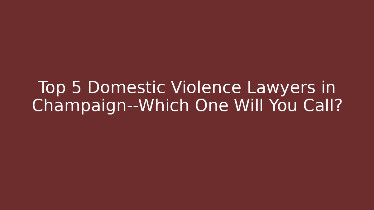 Top 5 Domestic Violence Lawyers in Champaign—Which One Will You Call?