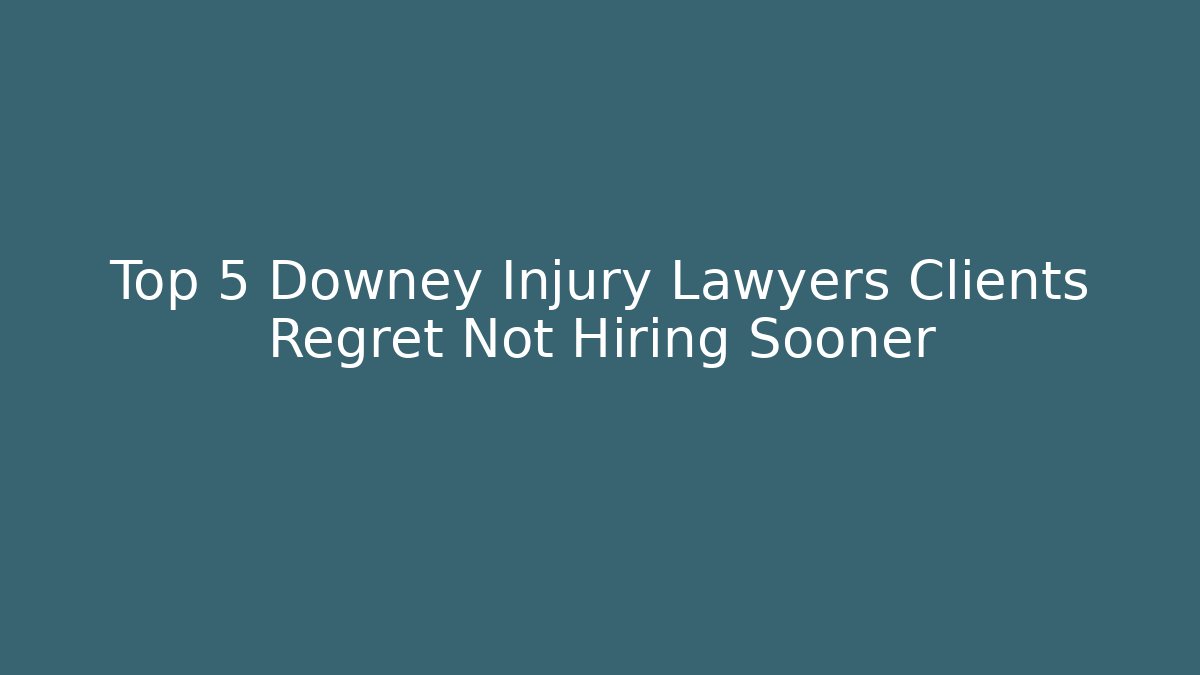 Top 5 Downey Injury Lawyers Clients Regret Not Hiring Sooner