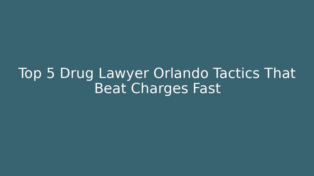 Top 5 Drug Lawyer Orlando Tactics That Beat Charges Fast