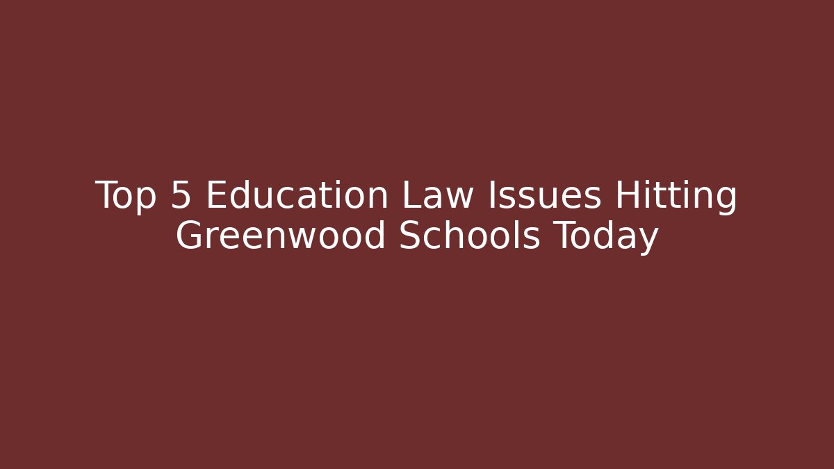 Top 5 Education Law Issues Hitting Greenwood Schools Today
