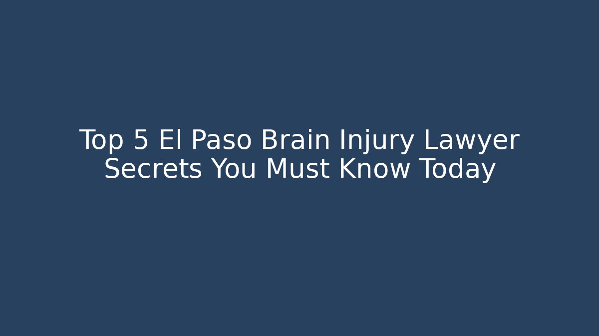 Top 5 El Paso Brain Injury Lawyer Secrets You Must Know Today