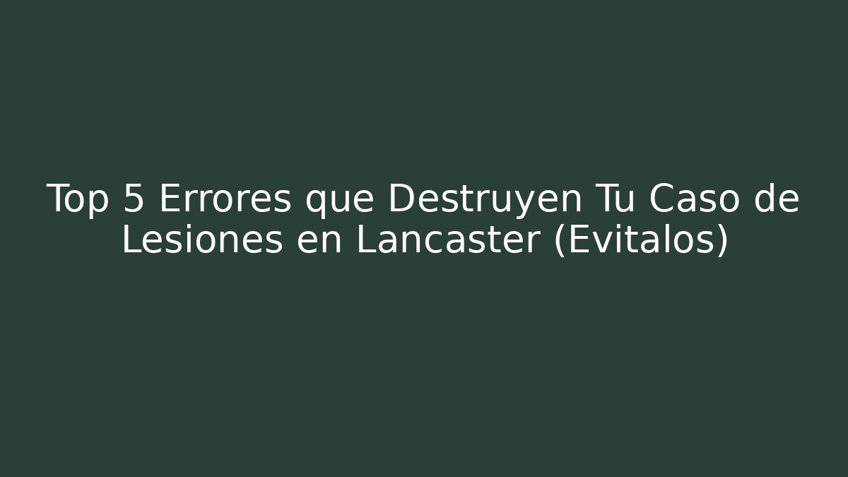 Top 5 Errores que Destruyen Tu Caso de Lesiones en Lancaster (Evítalos)