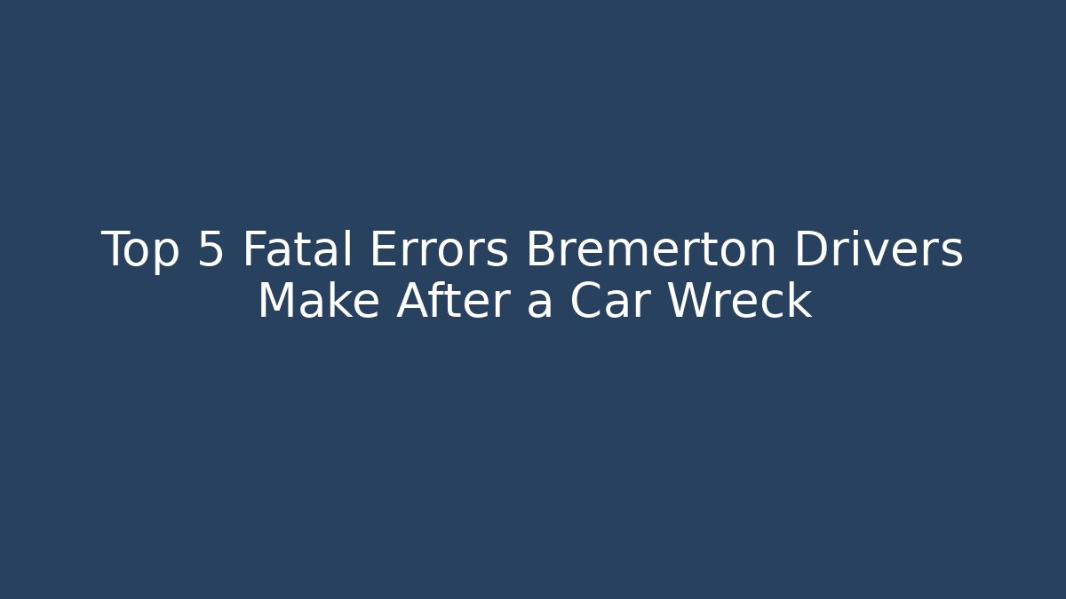 Top 5 Fatal Errors Bremerton Drivers Make After a Car Wreck