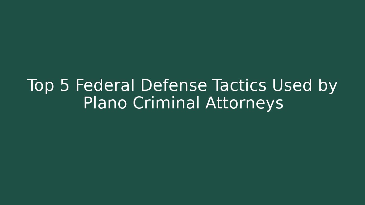 Top 5 Federal Defense Tactics Used by Plano Criminal Attorneys