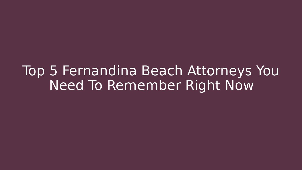 Top 5 Fernandina Beach Attorneys You Need To Remember Right Now