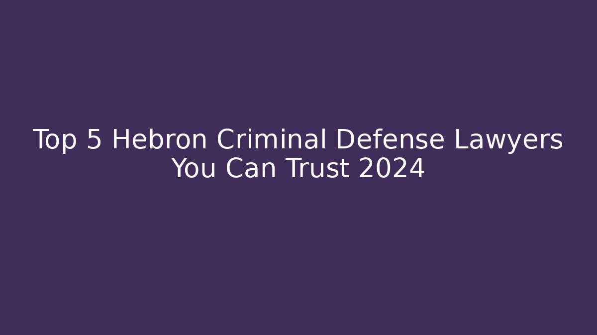 Top 5 Hebron Criminal Defense Lawyers You Can Trust 2024