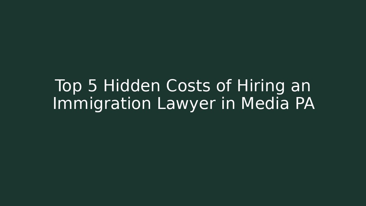 Top 5 Hidden Costs of Hiring an Immigration Lawyer in Media PA