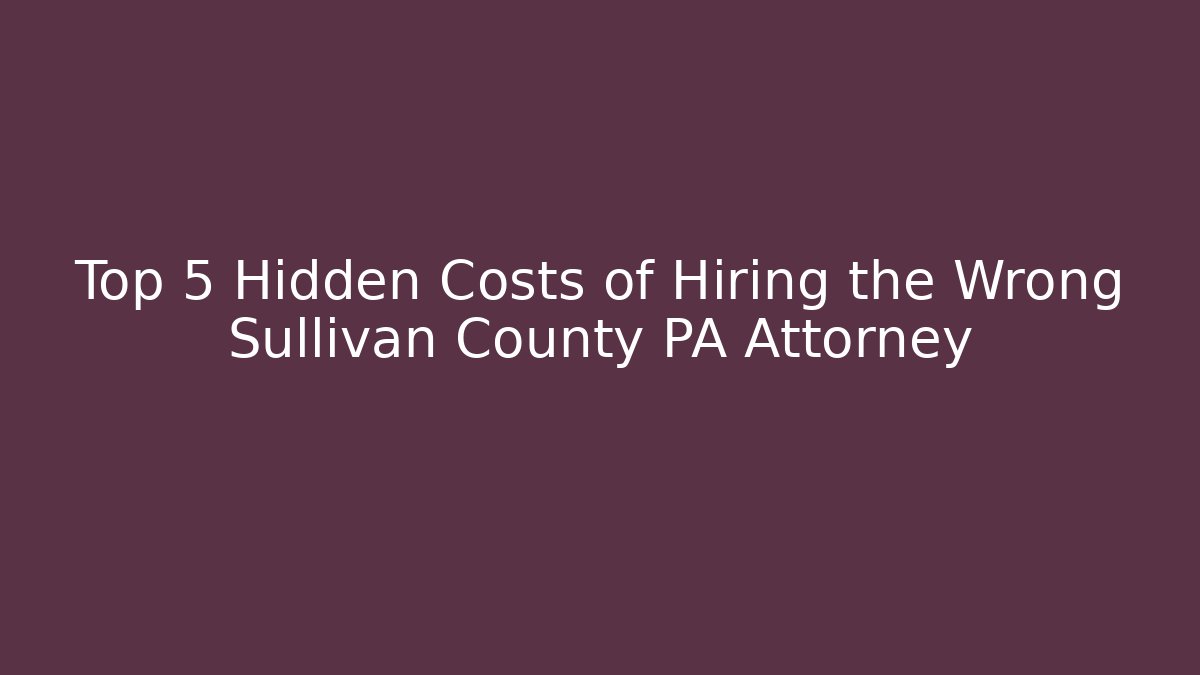 Top 5 Hidden Costs of Hiring the Wrong Sullivan County PA Attorney - WealthxGroup
