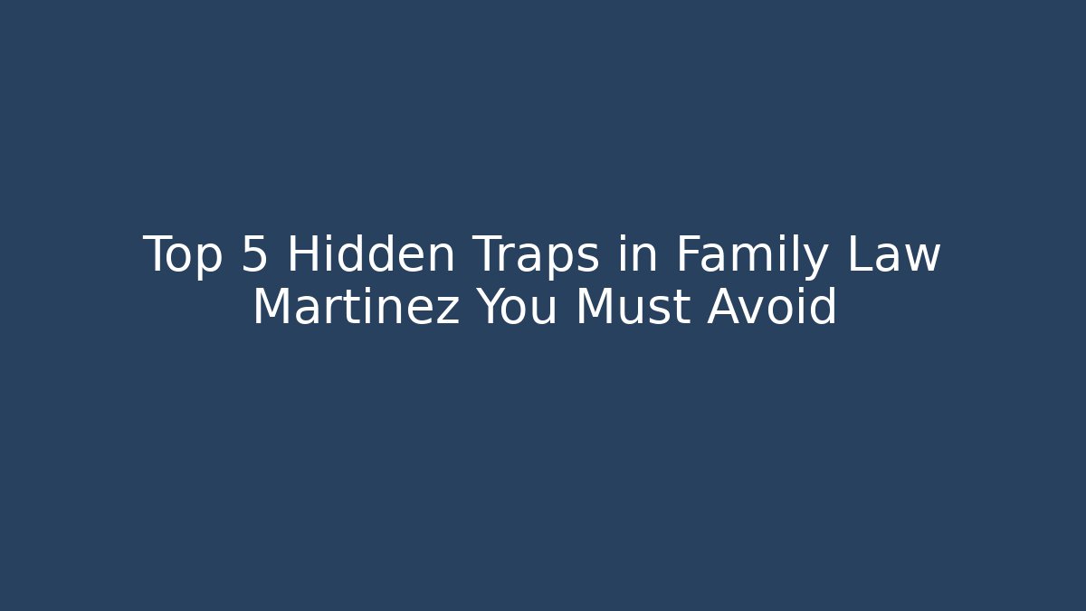 Top 5 Hidden Traps in Family Law Martinez You Must Avoid - WealthxGroup