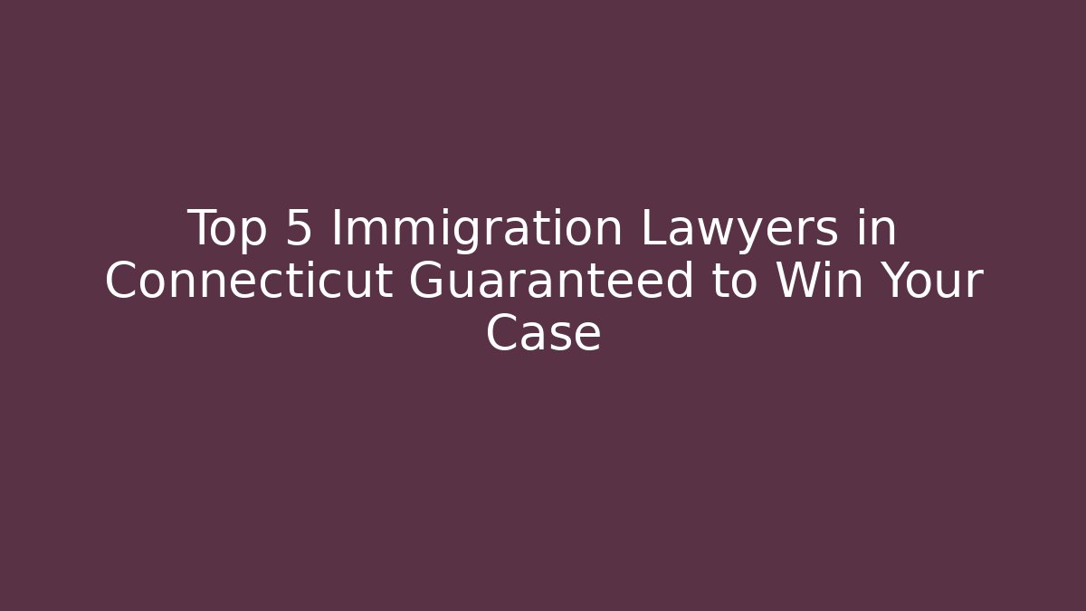 Top 5 Immigration Lawyers in Connecticut Guaranteed to Win Your Case