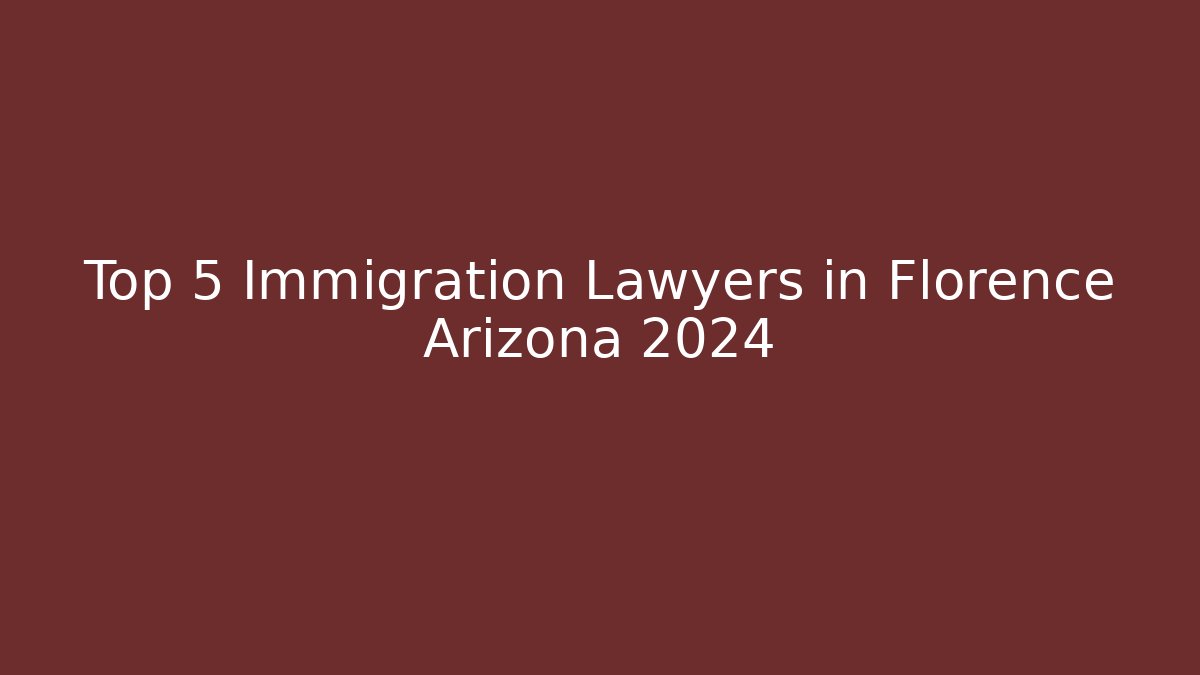 Top 5 Immigration Lawyers in Florence Arizona 2024