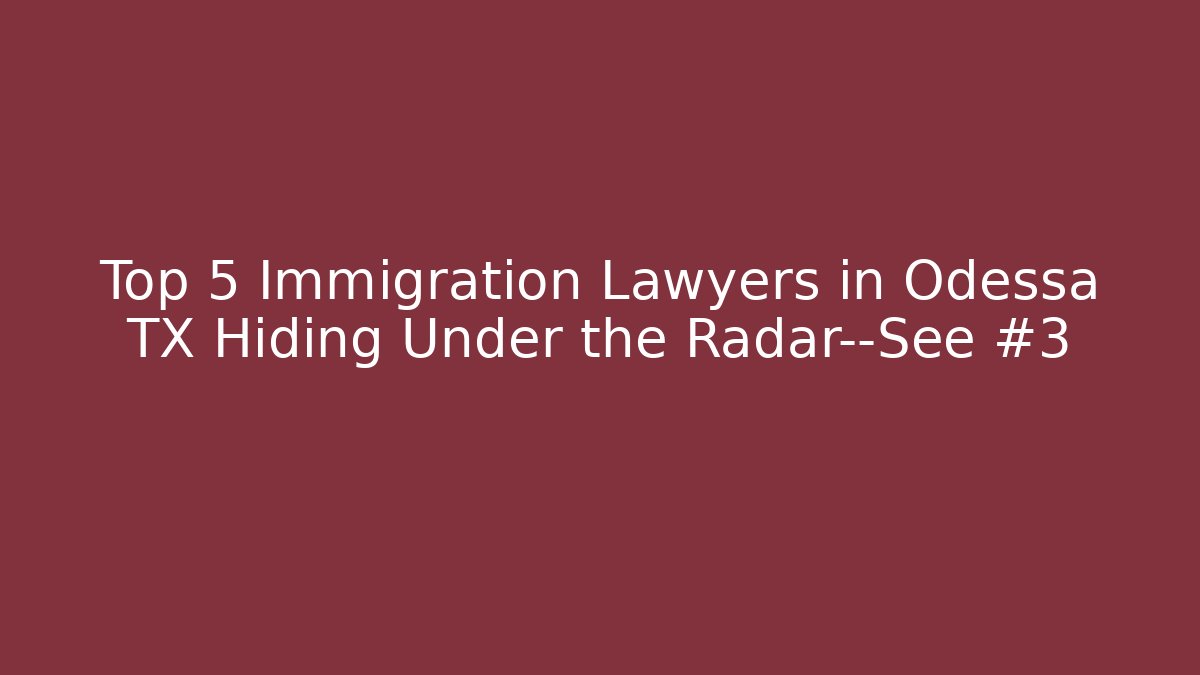Top 5 Immigration Lawyers in Odessa TX Hiding Under the Radar—See #3