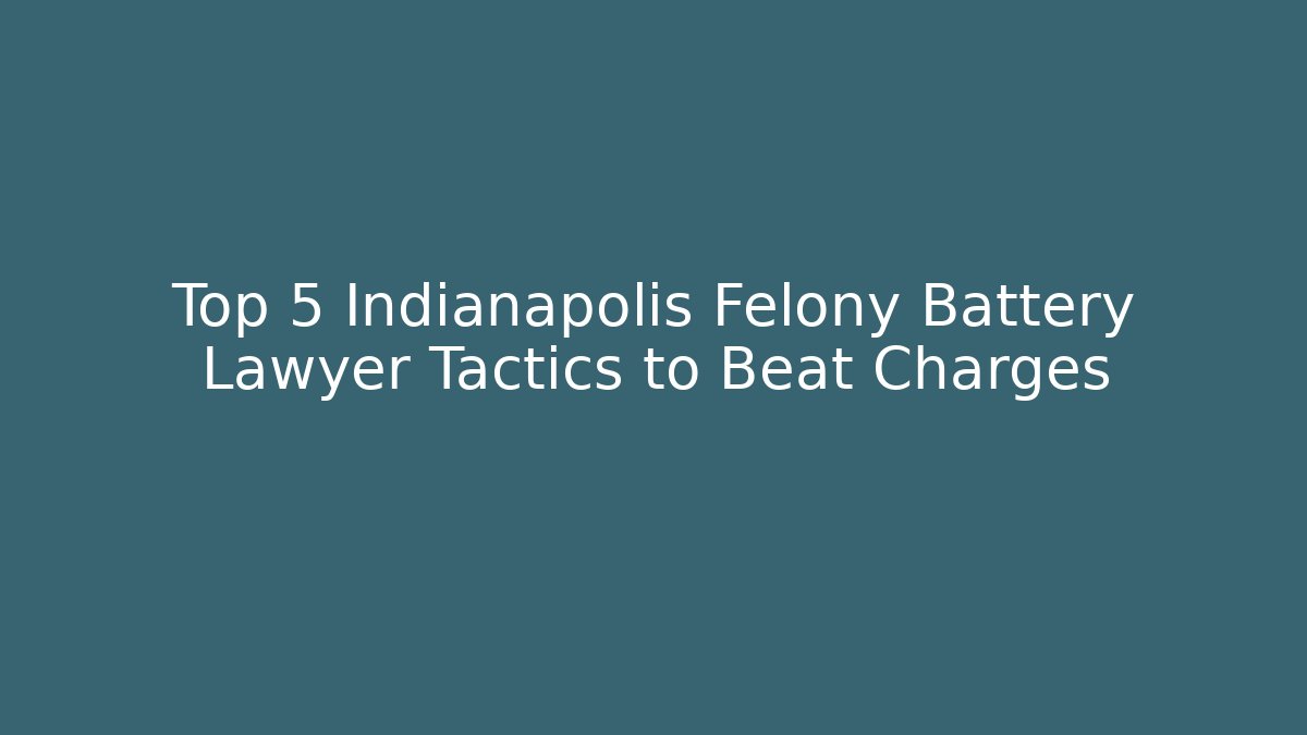 Top 5 Indianapolis Felony Battery Lawyer Tactics to Beat Charges