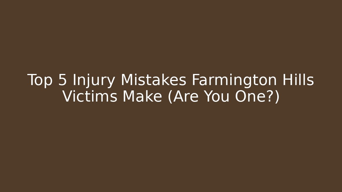 Top 5 Injury Mistakes Farmington Hills Victims Make (Are You One?)