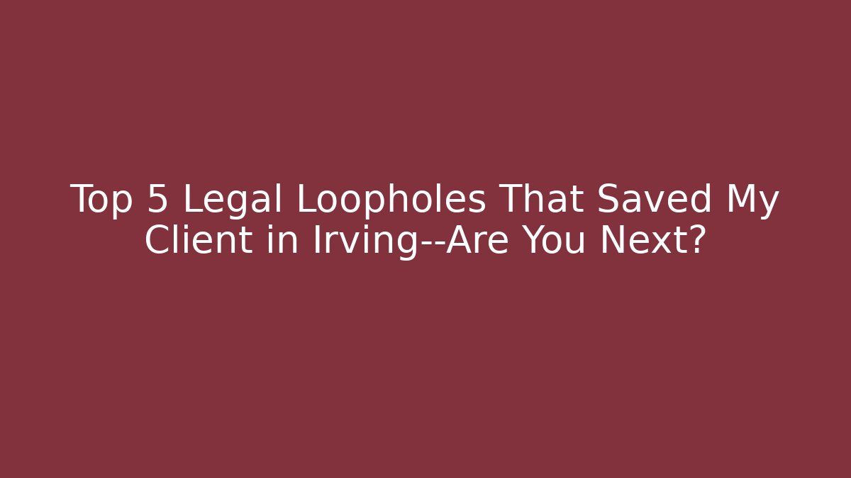 Top 5 Legal Loopholes That Saved My Client in Irving—Are You Next?