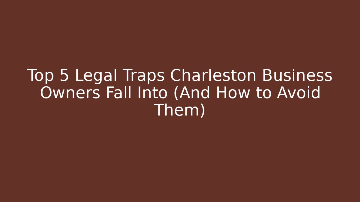 Top 5 Legal Traps Charleston Business Owners Fall Into (And How to Avoid Them)