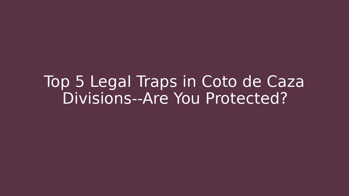 Top 5 Legal Traps in Coto de Caza Divisions—Are You Protected?
