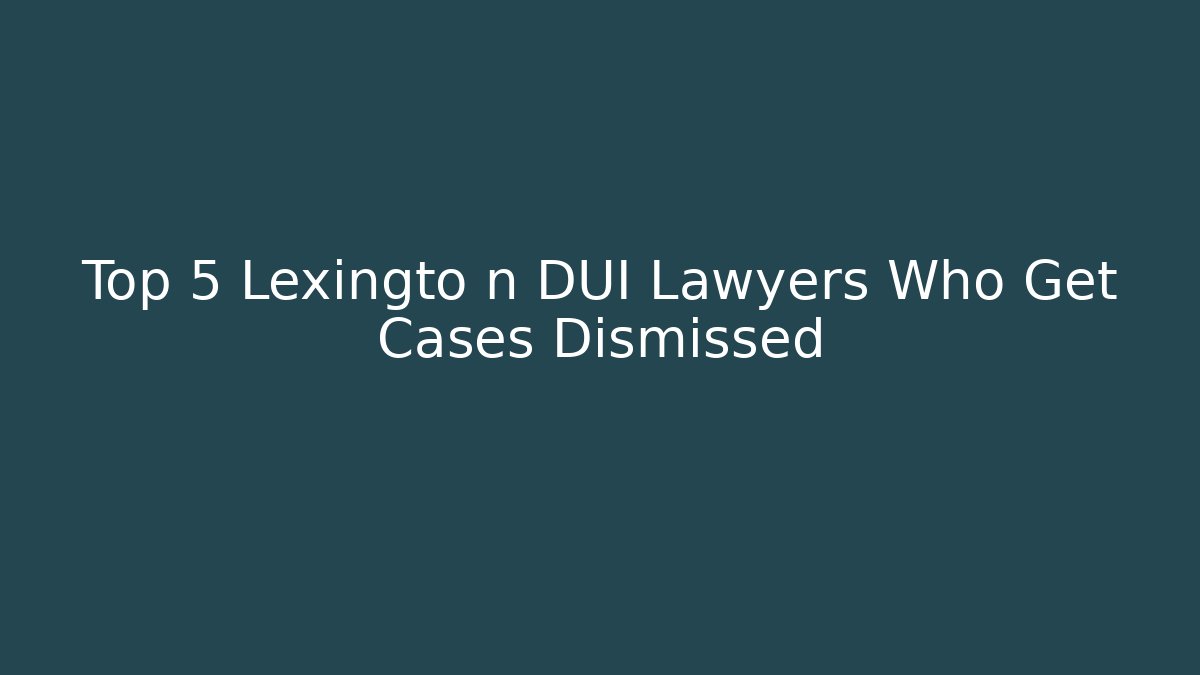 Top 5 Lexingto n DUI Lawyers Who Get Cases Dismissed