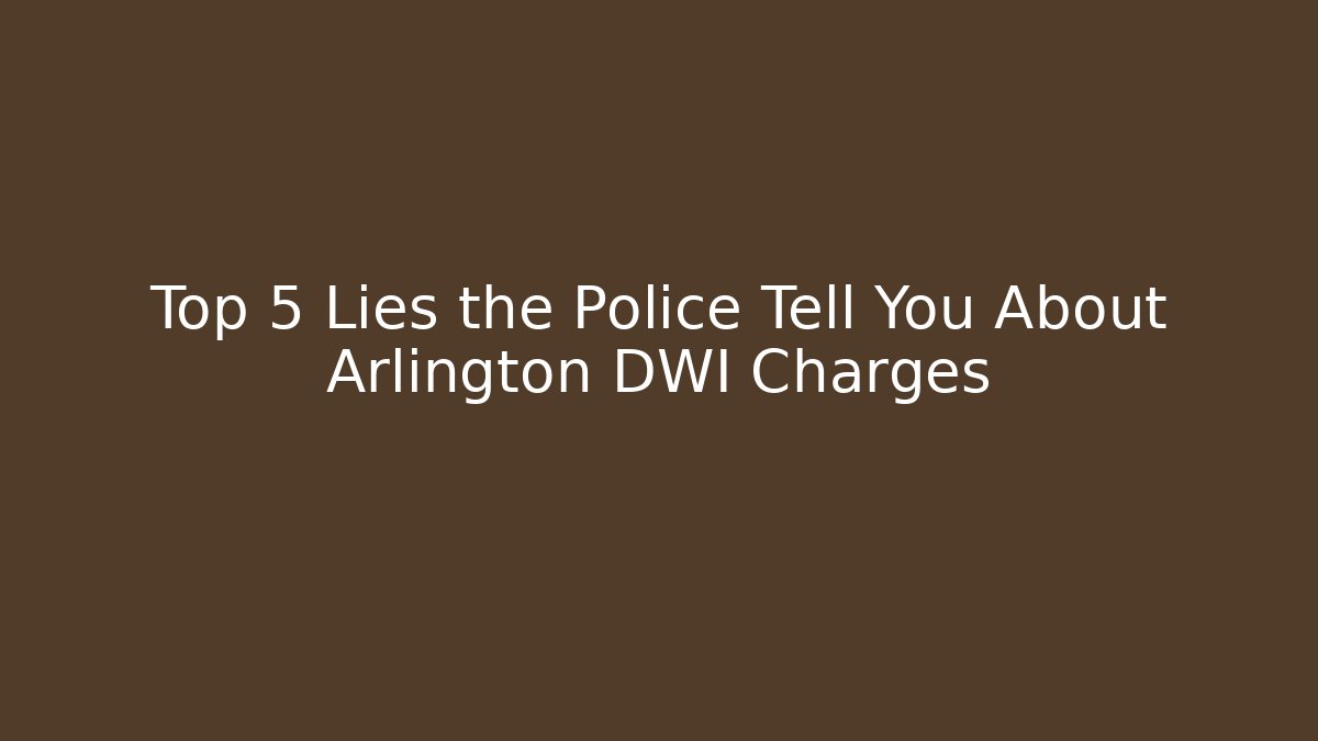 Top 5 Lies the Police Tell You About Arlington DWI Charges