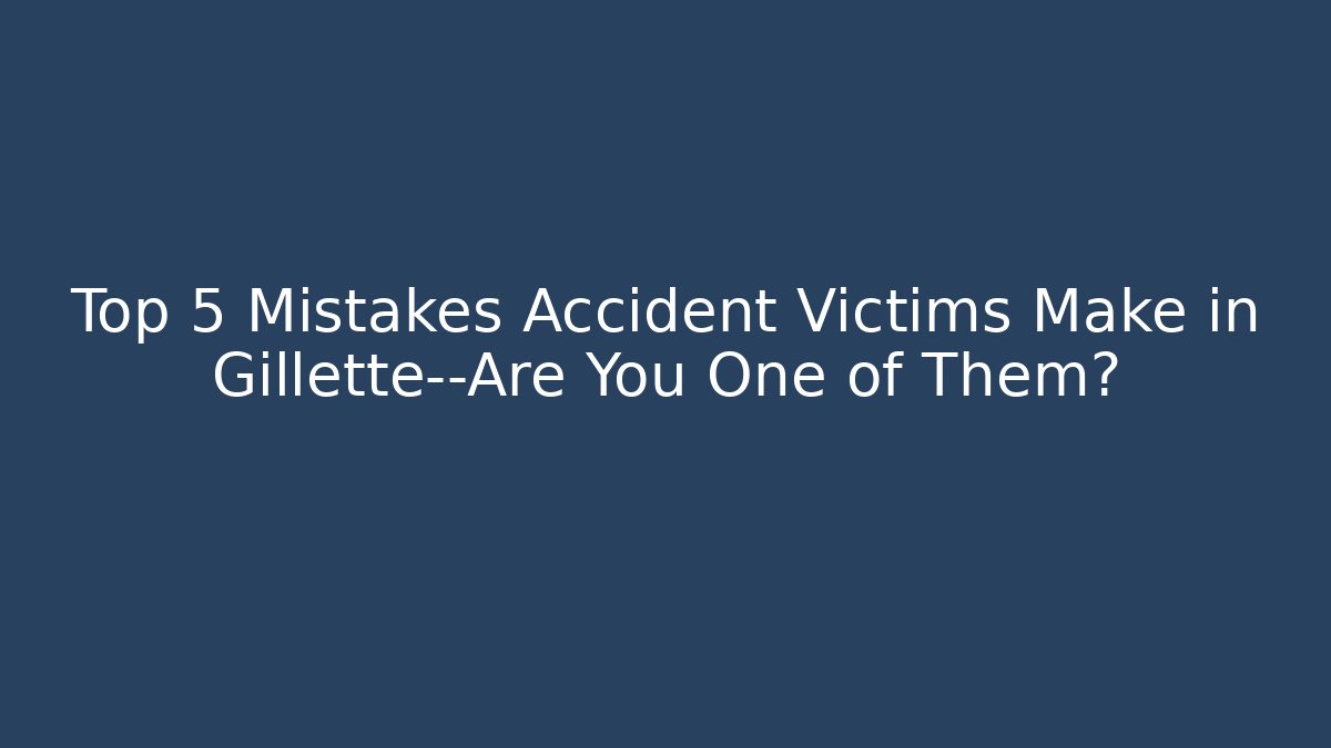 Top 5 Mistakes Accident Victims Make in Gillette—Are You One of Them?