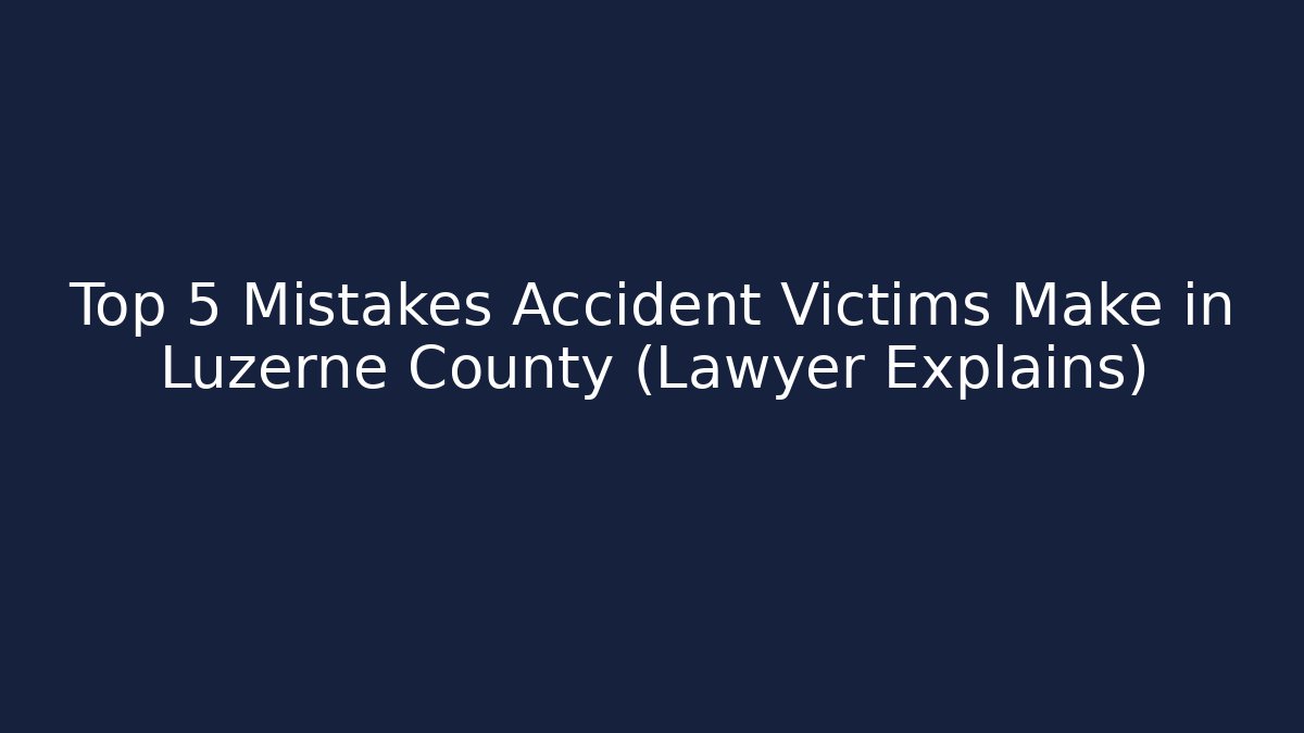 Top 5 Mistakes Accident Victims Make in Luzerne County (Lawyer Explains)