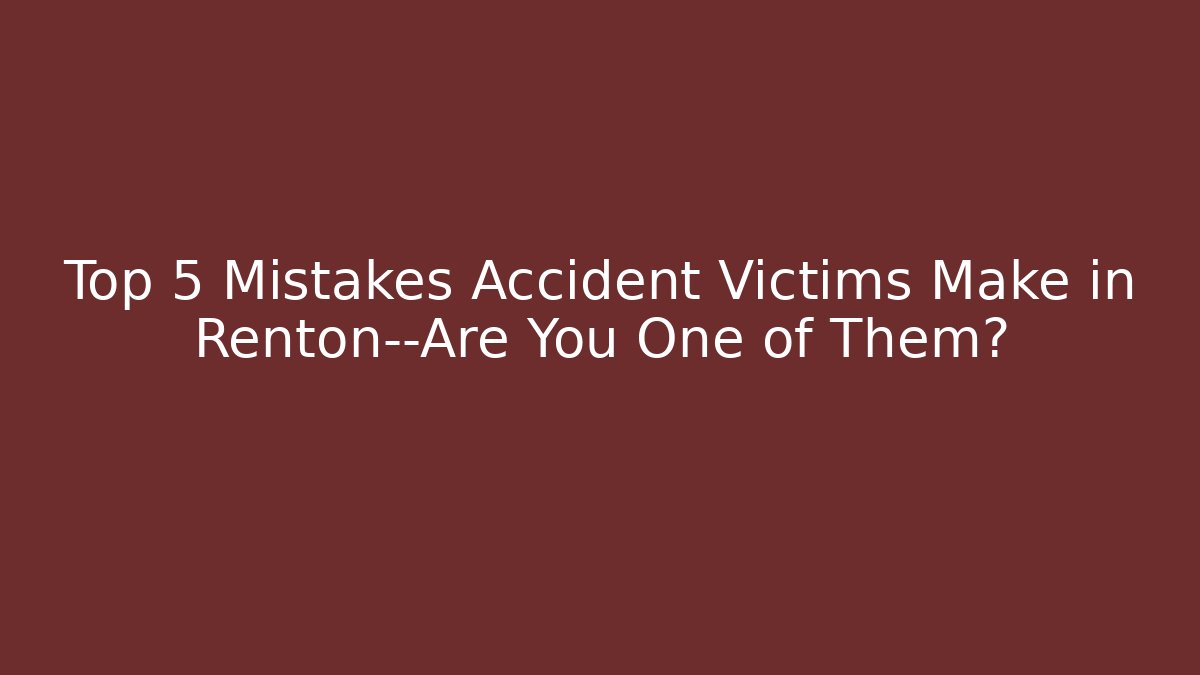 Top 5 Mistakes Accident Victims Make in Renton—Are You One of Them?
