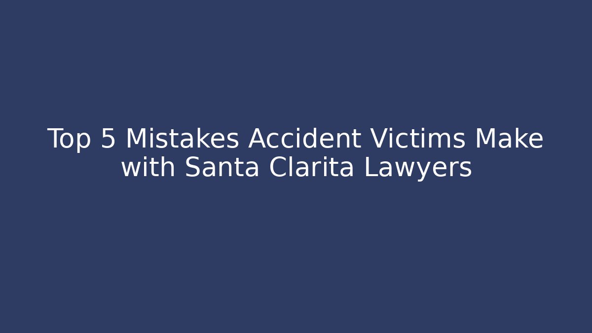Top 5 Mistakes Accident Victims Make with Santa Clarita Lawyers