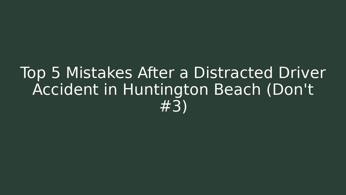 Top 5 Mistakes After a Distracted Driver Accident in Huntington Beach (Don't #3)