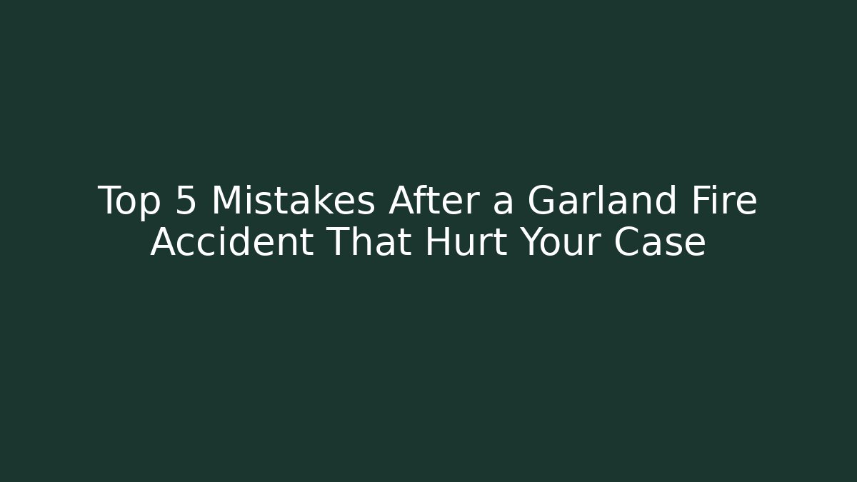 Top 5 Mistakes After a Garland Fire Accident That Hurt Your Case