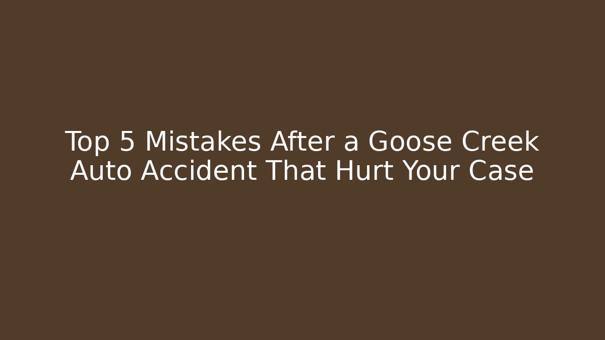 Top 5 Mistakes After a Goose Creek Auto Accident That Hurt Your Case