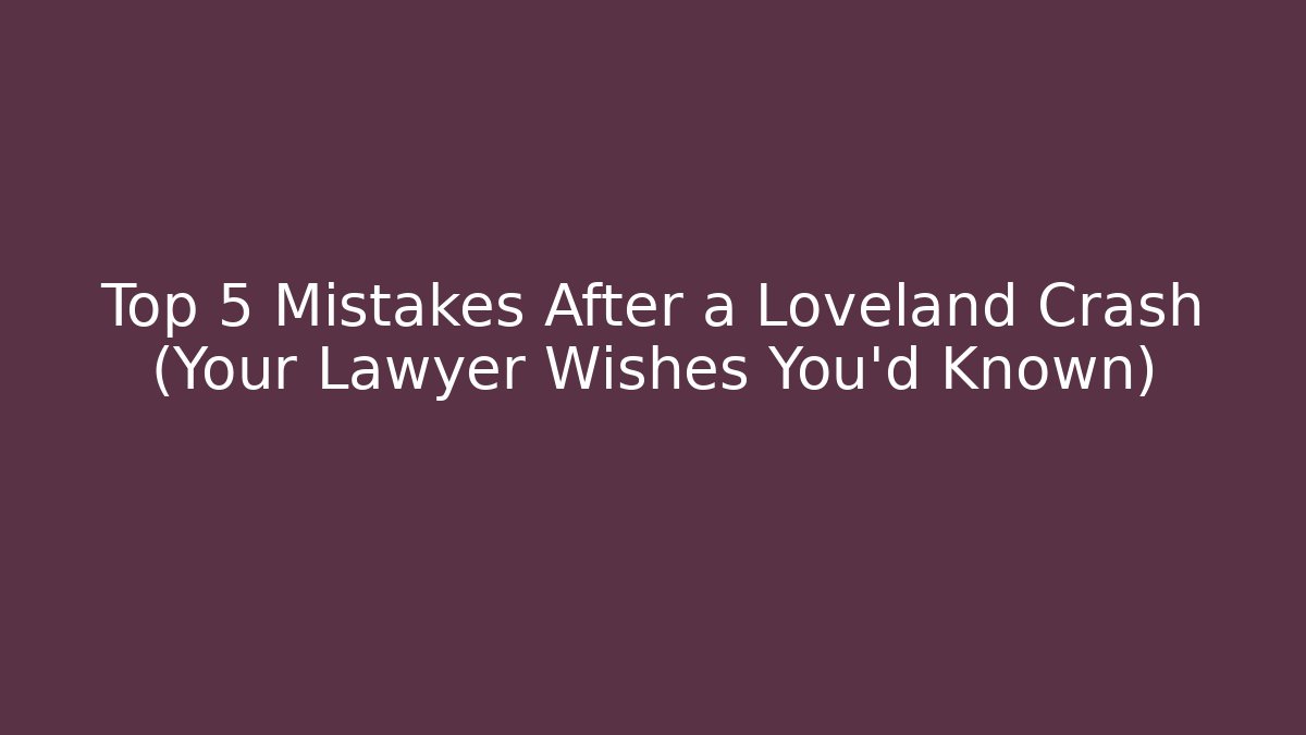 Top 5 Mistakes After a Loveland Crash (Your Lawyer Wishes You’d Known)