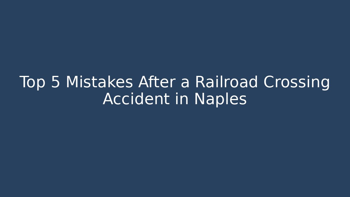 Top 5 Mistakes After a Railroad Crossing Accident in Naples
