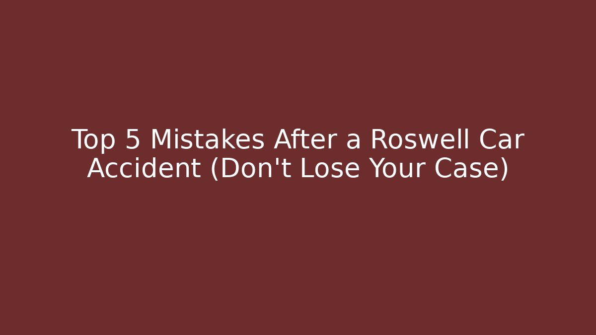 Top 5 Mistakes After a Roswell Car Accident (Don’t Lose Your Case)