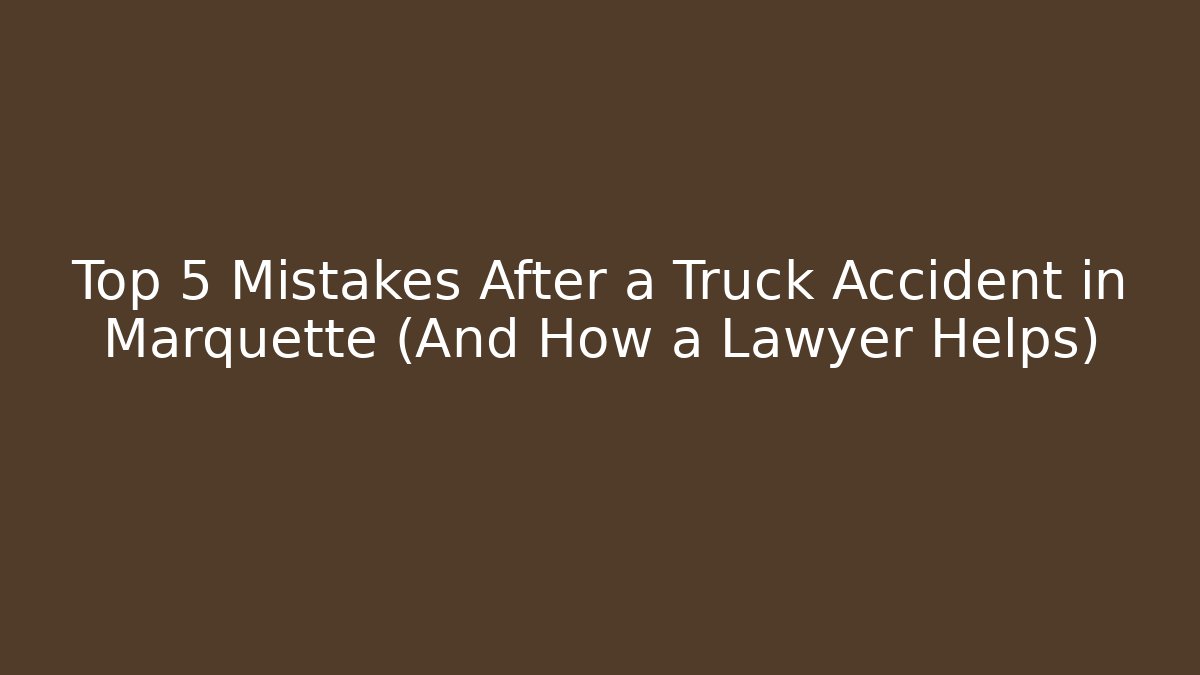 Top 5 Mistakes After a Truck Accident in Marquette (And How a Lawyer Helps)