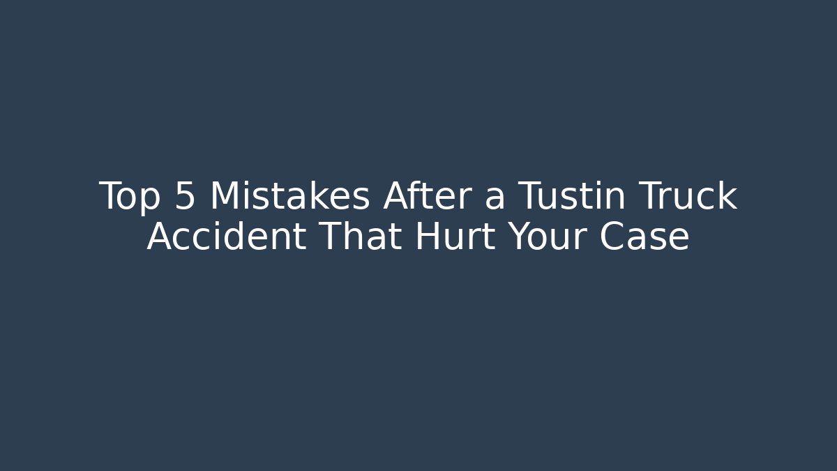 Top 5 Mistakes After a Tustin Truck Accident That Hurt Your Case