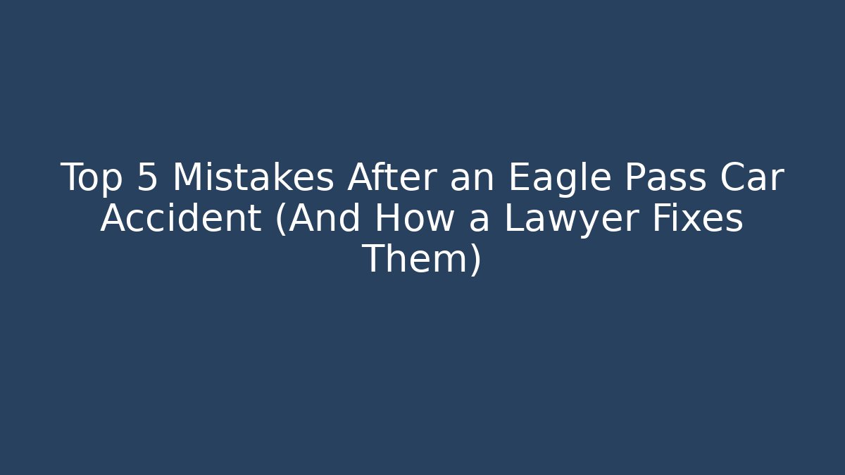 Top 5 Mistakes After an Eagle Pass Car Accident (And How a Lawyer Fixes Them) - WealthxGroup