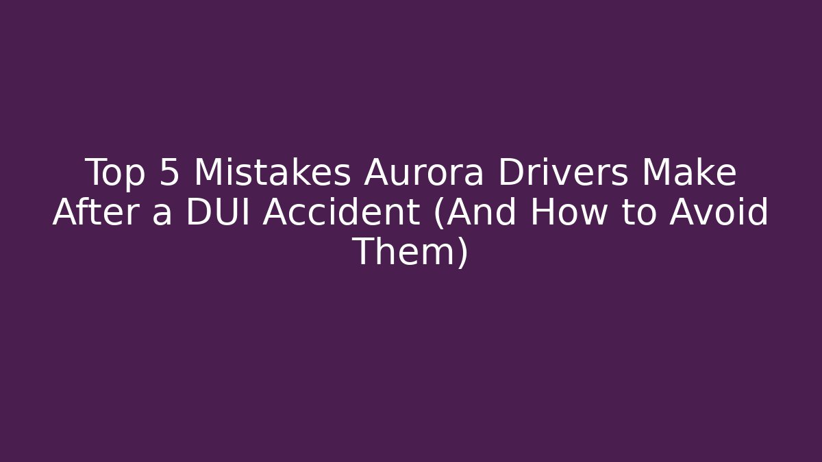 Top 5 Mistakes Aurora Drivers Make After a DUI Accident (And How to Avoid Them) - WealthxGroup