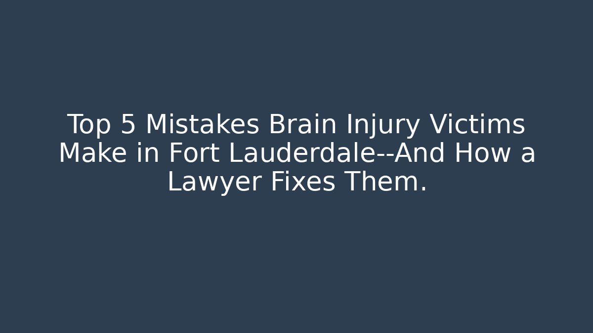 Top 5 Mistakes Brain Injury Victims Make in Fort Lauderdale—And How a Lawyer Fixes Them.