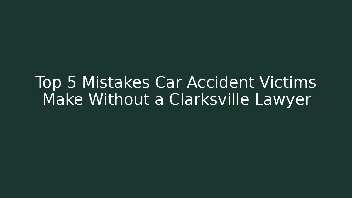 Top 5 Mistakes Car Accident Victims Make Without a Clarksville Lawyer