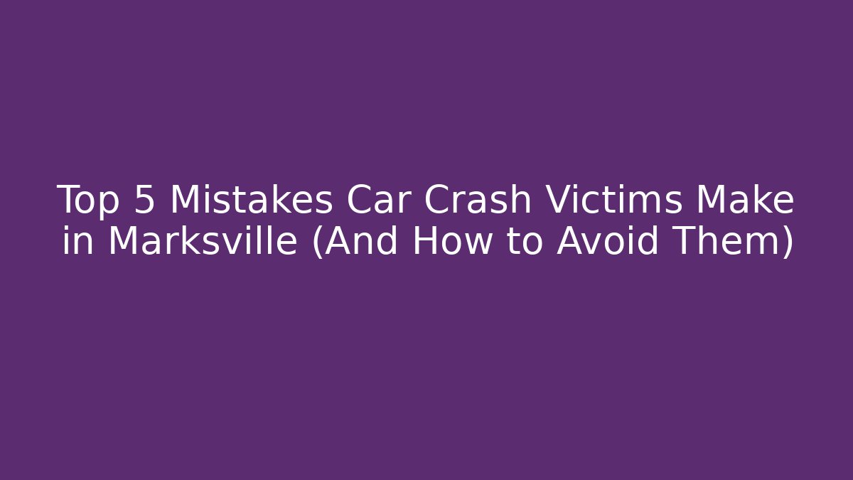 Top 5 Mistakes Car Crash Victims Make in Marksville (And How to Avoid Them)