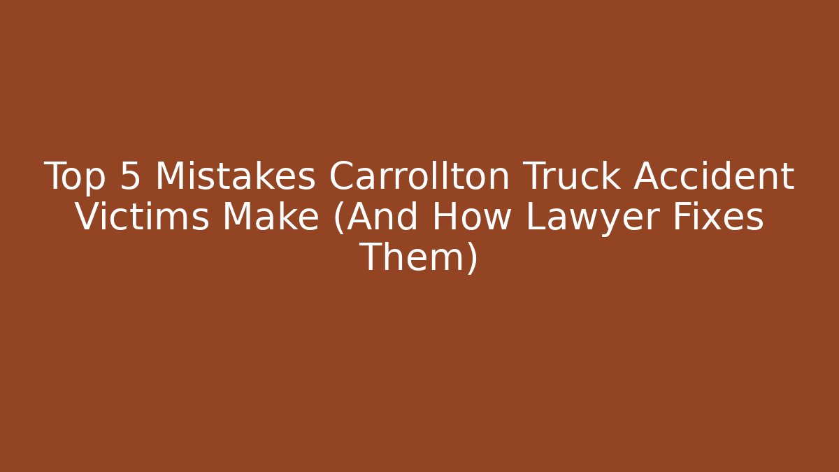 Top 5 Mistakes Carrollton Truck Accident Victims Make (And How Lawyer Fixes Them)
