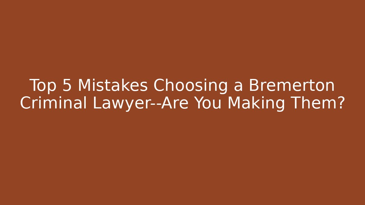 Top 5 Mistakes Choosing a Bremerton Criminal Lawyer—Are You Making Them?