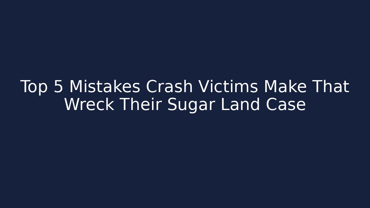 Top 5 Mistakes Crash Victims Make That Wreck Their Sugar Land Case