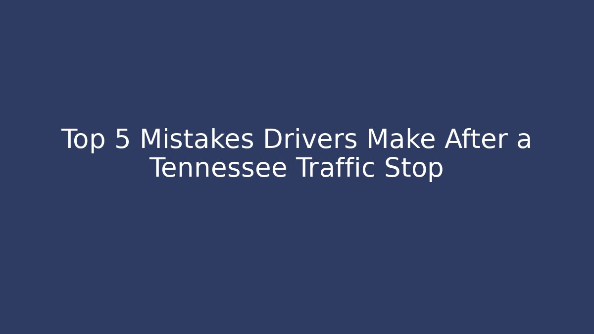 Top 5 Mistakes Drivers Make After a Tennessee Traffic Stop - WealthxGroup