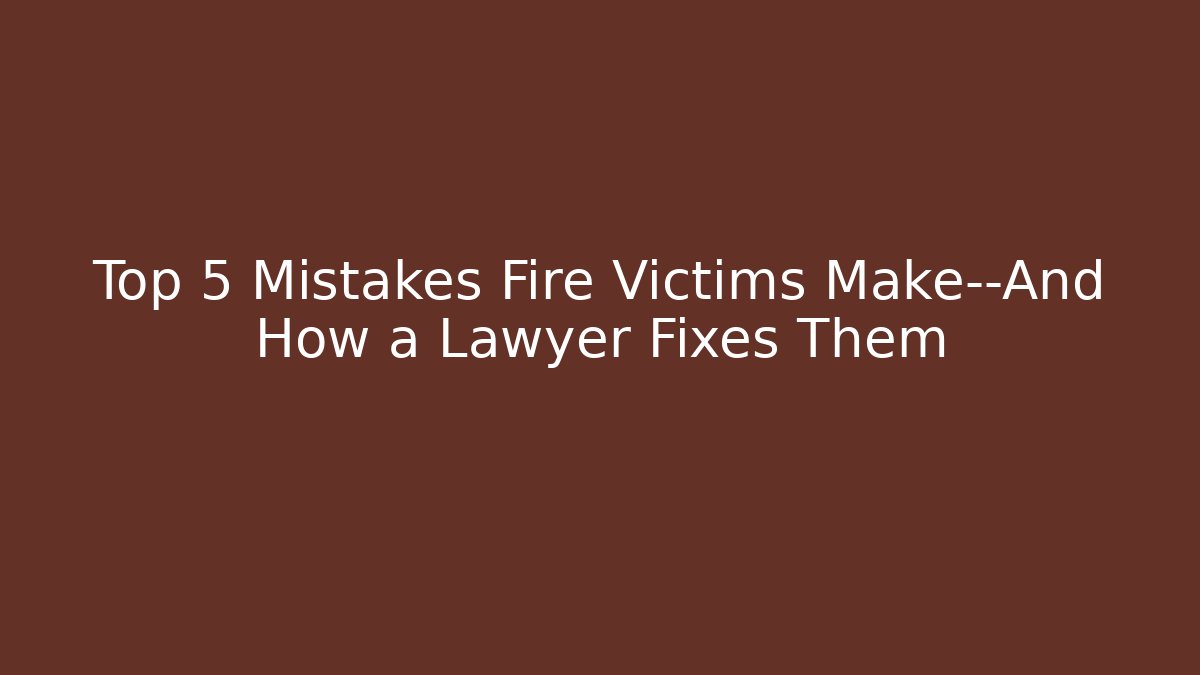 Top 5 Mistakes Fire Victims Make—And How a Lawyer Fixes Them - WealthxGroup
