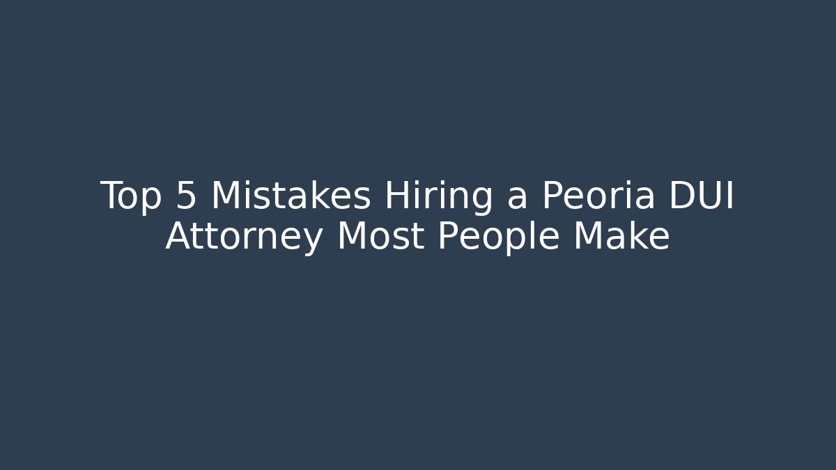 Top 5 Mistakes Hiring a Peoria DUI Attorney Most People Make