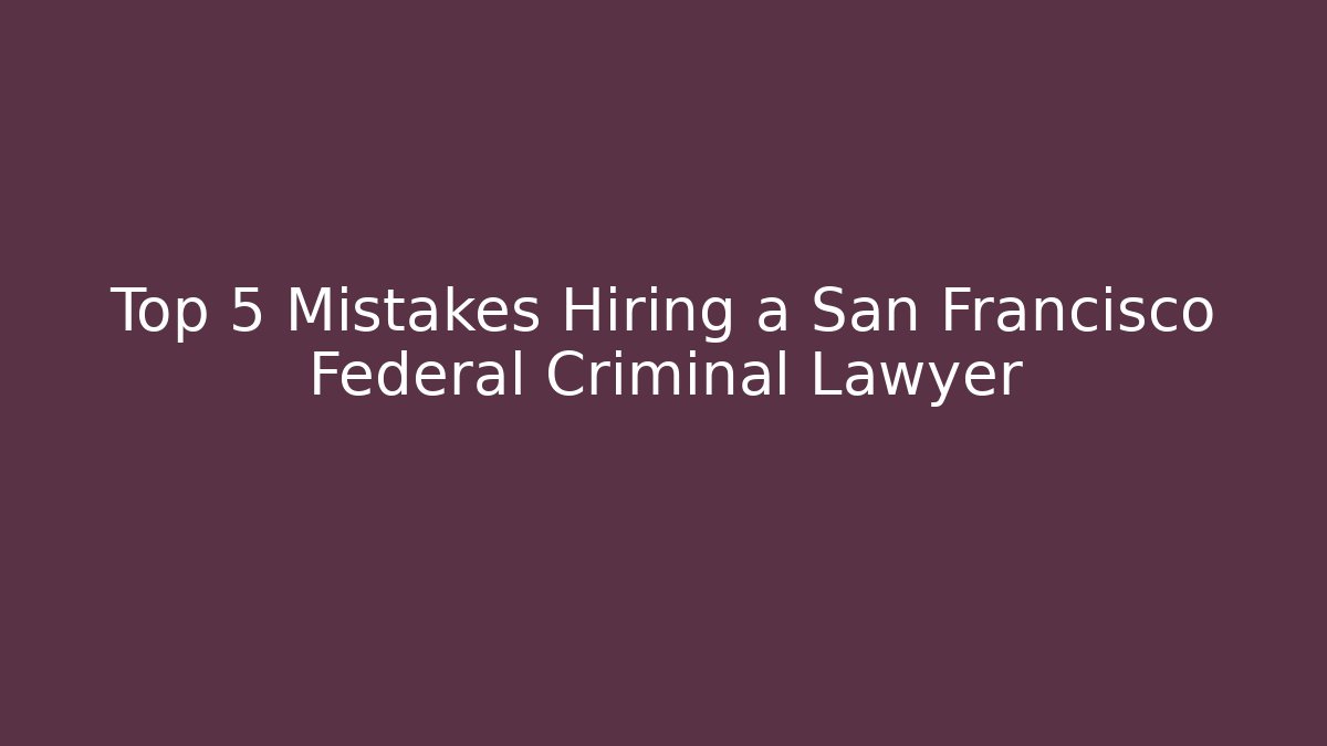 Top 5 Mistakes Hiring a San Francisco Federal Criminal Lawyer