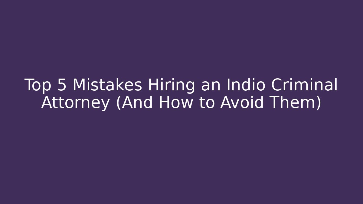 Top 5 Mistakes Hiring an Indio Criminal Attorney (And How to Avoid Them)
