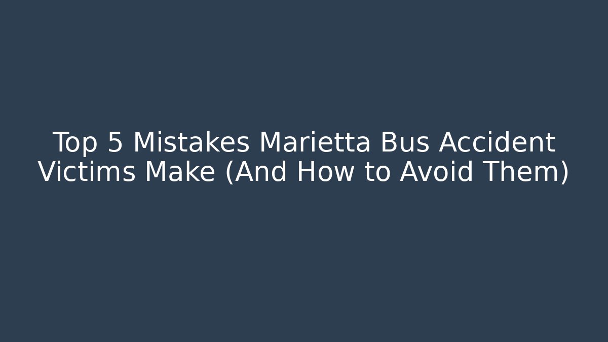 Top 5 Mistakes Marietta Bus Accident Victims Make (And How to Avoid Them)